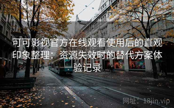 可可影视官方在线观看使用后的直观印象整理：资源失效时的替代方案体验记录