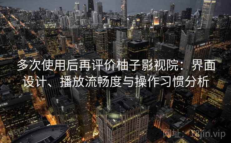多次使用后再评价柚子影视院：界面设计、播放流畅度与操作习惯分析