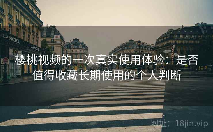 樱桃视频的一次真实使用体验：是否值得收藏长期使用的个人判断