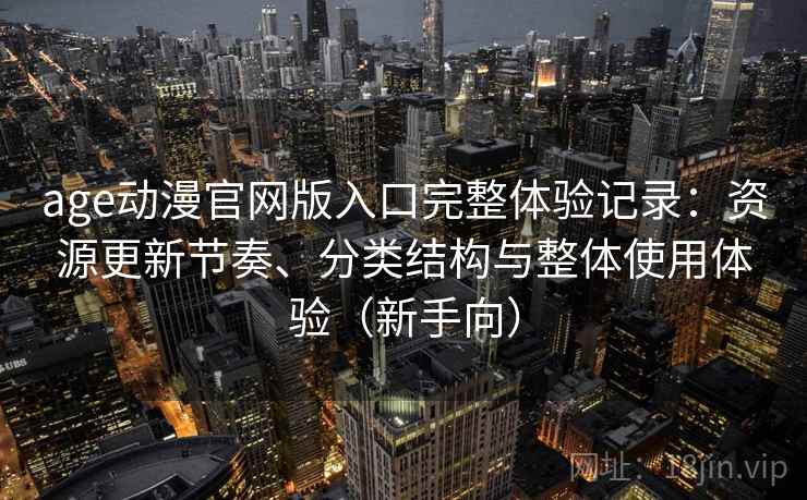 age动漫官网版入口完整体验记录：资源更新节奏、分类结构与整体使用体验（新手向）