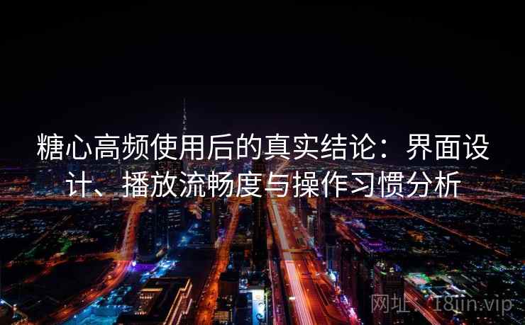 糖心高频使用后的真实结论：界面设计、播放流畅度与操作习惯分析