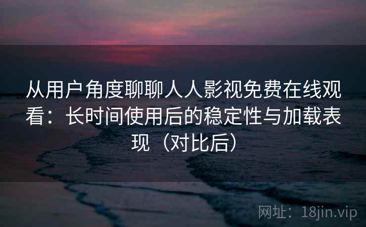 从用户角度聊聊人人影视免费在线观看：长时间使用后的稳定性与加载表现（对比后）