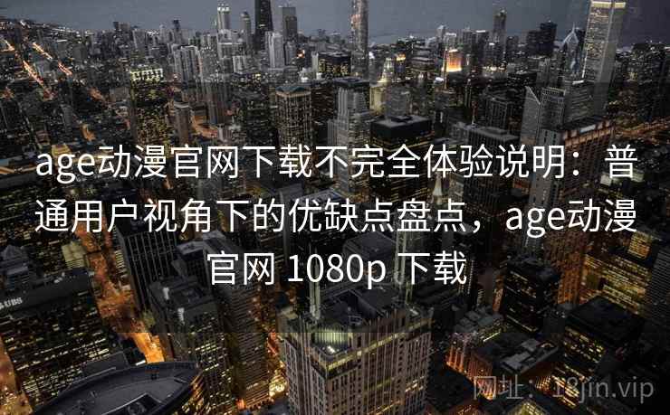 age动漫官网下载不完全体验说明：普通用户视角下的优缺点盘点，age动漫官网 1080p 下载