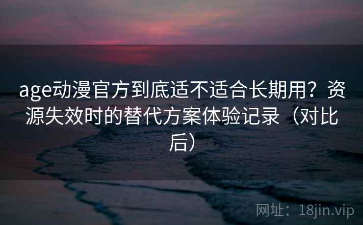 age动漫官方到底适不适合长期用?资源失效时的替代方案体验记录(对比后) age动漫官方到底适不适合长期用?资源失效时的替代方案体验记录(对比后)