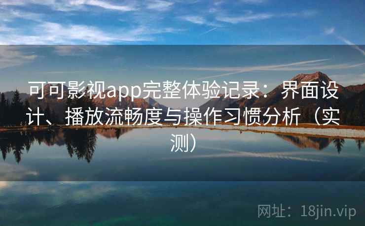 可可影视app完整体验记录：界面设计、播放流畅度与操作习惯分析（实测）