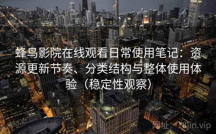 蜂鸟影院在线观看日常使用笔记：资源更新节奏、分类结构与整体使用体验（稳定性观察）