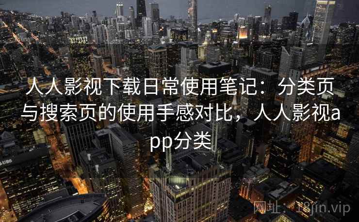 人人影视下载日常使用笔记：分类页与搜索页的使用手感对比，人人影视app分类