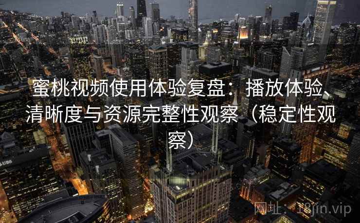 蜜桃视频使用体验复盘：播放体验、清晰度与资源完整性观察（稳定性观察）
