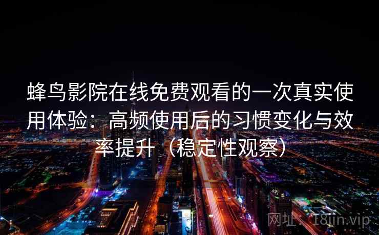 蜂鸟影院在线免费观看的一次真实使用体验:高频使用后的习惯变化与效率提升(稳定性观察) 蜂鸟影院在线免费观看的一次真实使用体验:高频使用后的习惯变化与效率提升(稳定性观察)