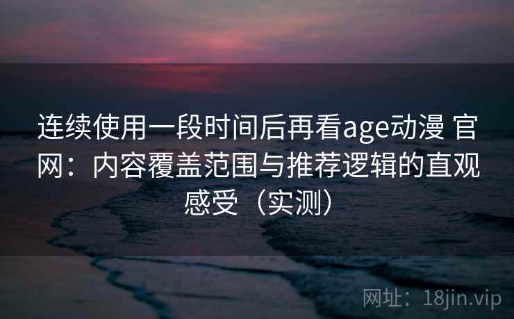 连续使用一段时间后再看age动漫 官网：内容覆盖范围与推荐逻辑的直观感受（实测）