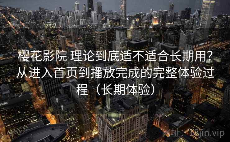 樱花影院 理论到底适不适合长期用?从进入首页到播放完成的完整体验过程(长期体验) 樱花影院 理论到底适不适合长期用?从进入首页到播放完成的完整体验过程(长期体验)