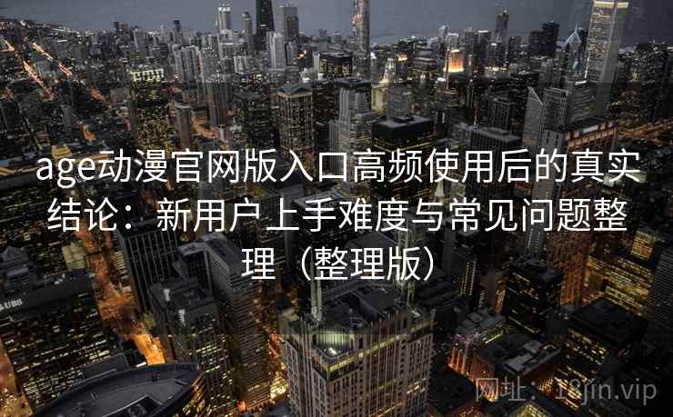 age动漫官网版入口高频使用后的真实结论：新用户上手难度与常见问题整理（整理版）
