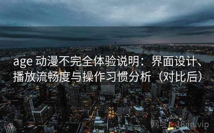age 动漫不完全体验说明:界面设计、播放流畅度与操作习惯分析(对比后) age 动漫不完全体验说明:界面设计、播放流畅度与操作习惯分析(对比后)