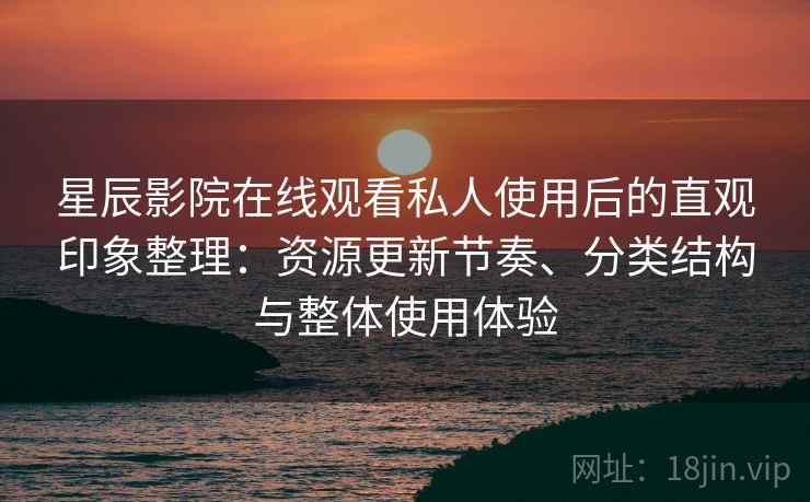 星辰影院在线观看私人使用后的直观印象整理：资源更新节奏、分类结构与整体使用体验