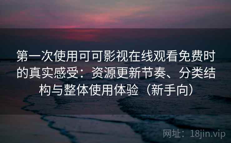 第一次使用可可影视在线观看免费时的真实感受：资源更新节奏、分类结构与整体使用体验（新手向）