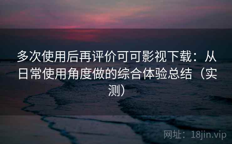 多次使用后再评价可可影视下载:从日常使用角度做的综合体验总结(实测) 多次使用后再评价可可影视下载:从日常使用角度做的综合体验总结(实测)