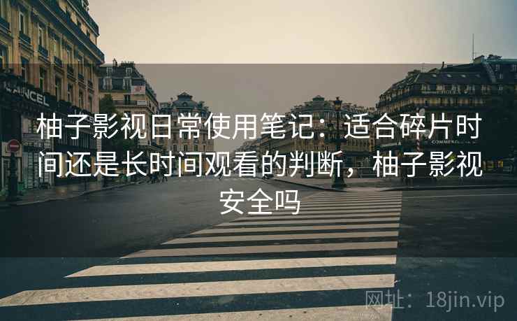 柚子影视日常使用笔记:适合碎片时间还是长时间观看的判断,柚子影视安全吗 柚子影视日常使用笔记:适合碎片时间还是长时间观看的判断,柚子影视安全吗