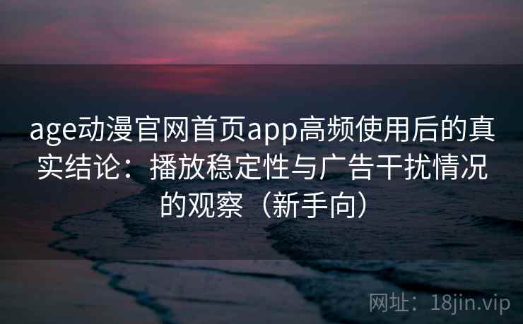age动漫官网首页app高频使用后的真实结论：播放稳定性与广告干扰情况的观察（新手向）