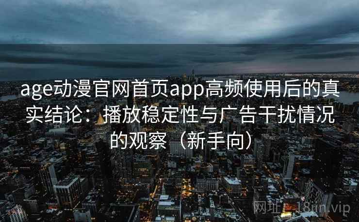 age动漫官网首页app高频使用后的真实结论：播放稳定性与广告干扰情况的观察（新手向）