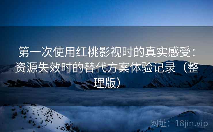 第一次使用红桃影视时的真实感受：资源失效时的替代方案体验记录（整理版）