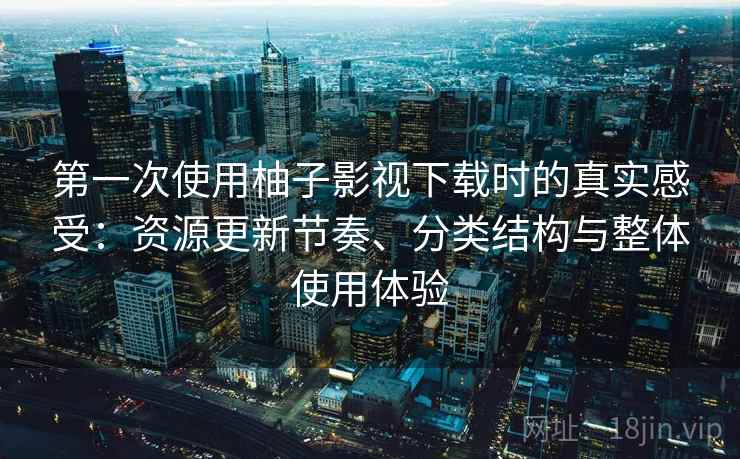 第一次使用柚子影视下载时的真实感受:资源更新节奏、分类结构与整体使用体验 第一次使用柚子影视下载时的真实感受:资源更新节奏、分类结构与整体使用体验