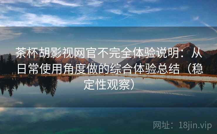 茶杯胡影视网官不完全体验说明：从日常使用角度做的综合体验总结（稳定性观察）