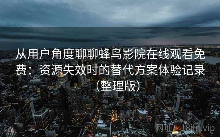 从用户角度聊聊蜂鸟影院在线观看免费：资源失效时的替代方案体验记录（整理版）