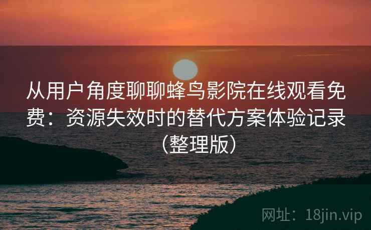 从用户角度聊聊蜂鸟影院在线观看免费：资源失效时的替代方案体验记录（整理版）