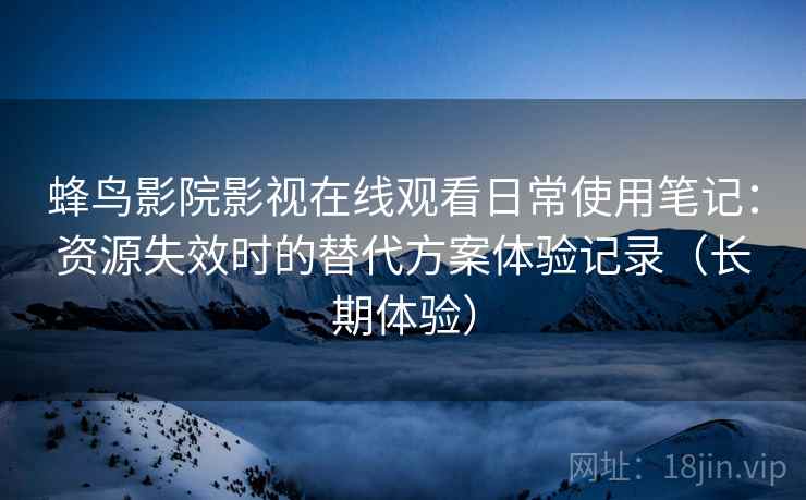 蜂鸟影院影视在线观看日常使用笔记：资源失效时的替代方案体验记录（长期体验）