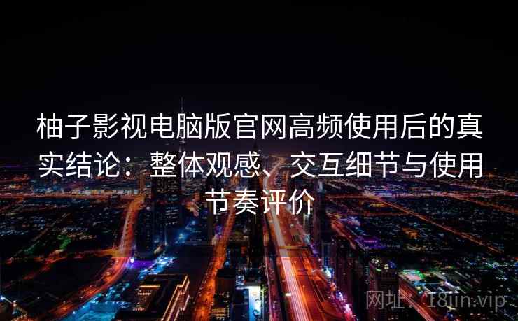 柚子影视电脑版官网高频使用后的真实结论：整体观感、交互细节与使用节奏评价