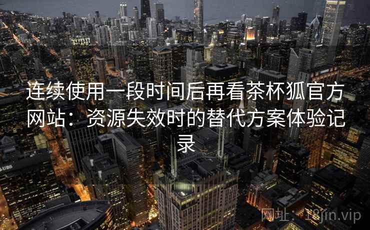 连续使用一段时间后再看茶杯狐官方网站：资源失效时的替代方案体验记录