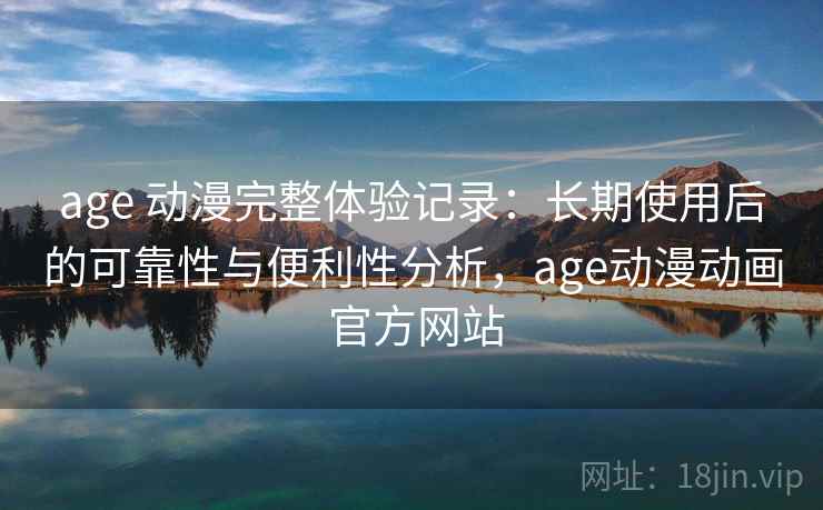 age 动漫完整体验记录:长期使用后的可靠性与便利性分析,age动漫动画 官方网站 age 动漫完整体验记录:长期使用后的可靠性与便利性分析,age动漫动画 官方网站