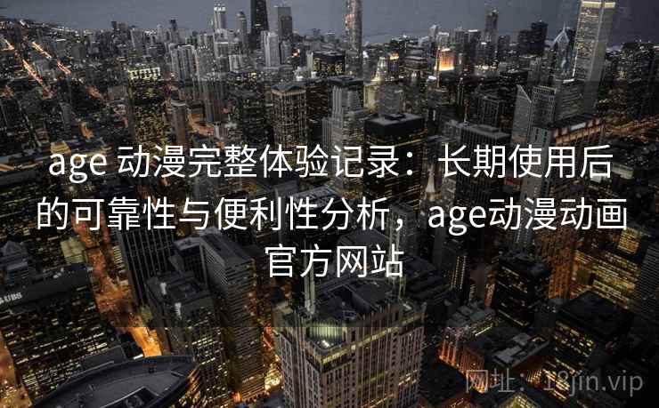 age 动漫完整体验记录:长期使用后的可靠性与便利性分析,age动漫动画 官方网站 age 动漫完整体验记录:长期使用后的可靠性与便利性分析,age动漫动画 官方网站