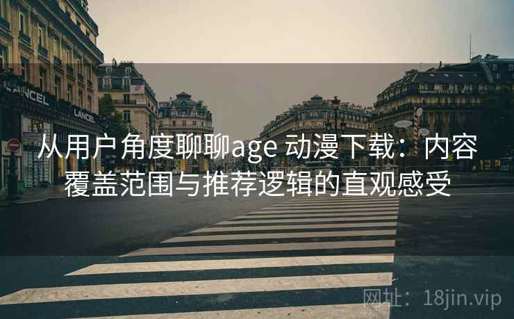 从用户角度聊聊age 动漫下载：内容覆盖范围与推荐逻辑的直观感受
