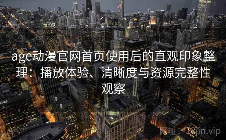 age动漫官网首页使用后的直观印象整理：播放体验、清晰度与资源完整性观察