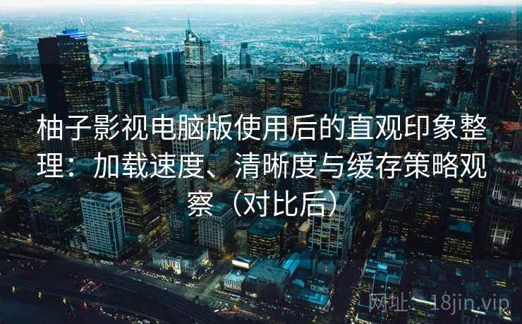 柚子影视电脑版使用后的直观印象整理:加载速度、清晰度与缓存策略观察(对比后) 柚子影视电脑版使用后的直观印象整理:加载速度、清晰度与缓存策略观察(对比后)