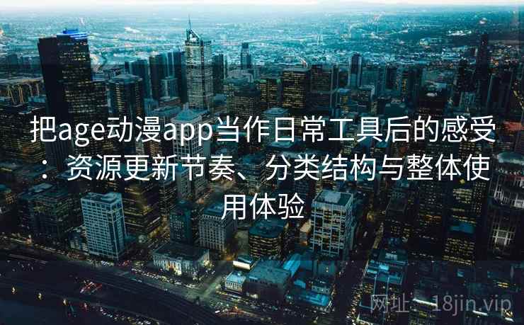 把age动漫app当作日常工具后的感受:资源更新节奏、分类结构与整体使用体验 把age动漫app当作日常工具后的感受:资源更新节奏、分类结构与整体使用体验