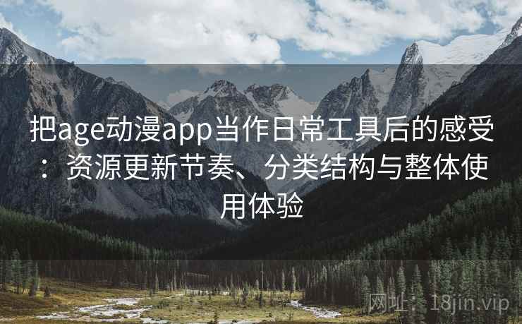 把age动漫app当作日常工具后的感受:资源更新节奏、分类结构与整体使用体验 把age动漫app当作日常工具后的感受:资源更新节奏、分类结构与整体使用体验