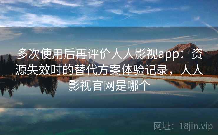 多次使用后再评价人人影视app：资源失效时的替代方案体验记录，人人影视官网是哪个