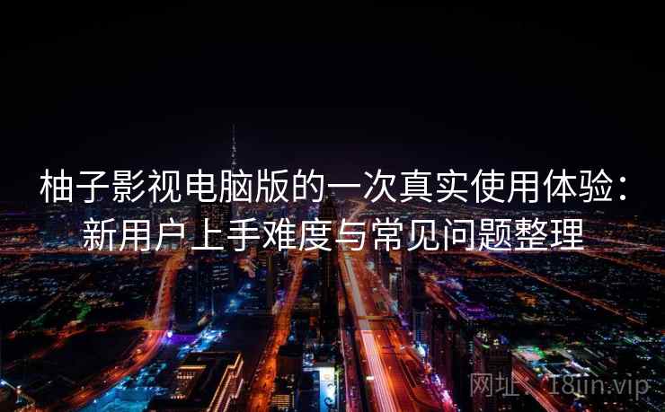 柚子影视电脑版的一次真实使用体验:新用户上手难度与常见问题整理 柚子影视电脑版的一次真实使用体验:新用户上手难度与常见问题整理
