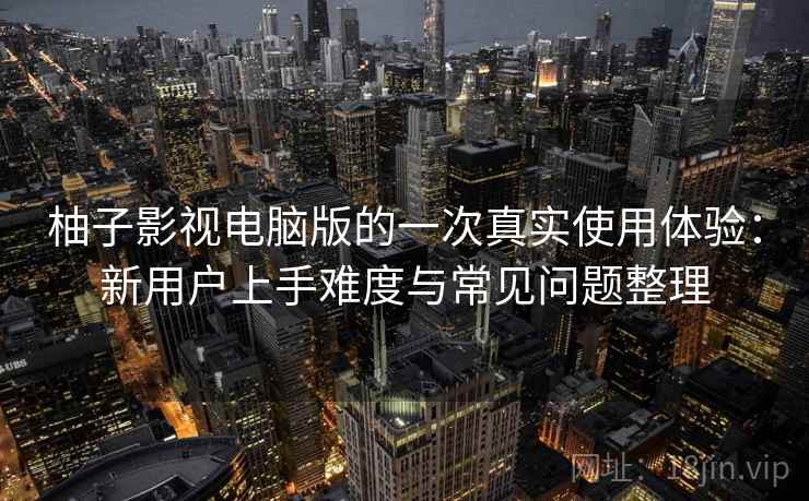 柚子影视电脑版的一次真实使用体验:新用户上手难度与常见问题整理 柚子影视电脑版的一次真实使用体验:新用户上手难度与常见问题整理