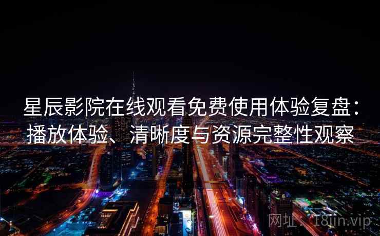 星辰影院在线观看免费使用体验复盘：播放体验、清晰度与资源完整性观察