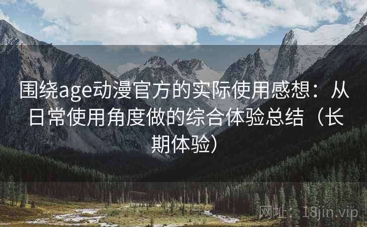 围绕age动漫官方的实际使用感想:从日常使用角度做的综合体验总结(长期体验) 围绕age动漫官方的实际使用感想:从日常使用角度做的综合体验总结(长期体验)
