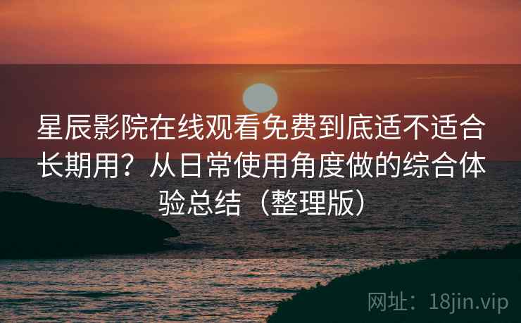 星辰影院在线观看免费到底适不适合长期用？从日常使用角度做的综合体验总结（整理版）