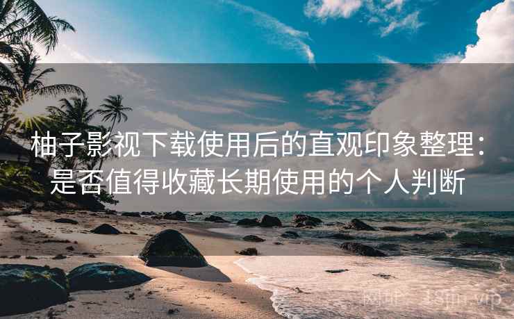 柚子影视下载使用后的直观印象整理：是否值得收藏长期使用的个人判断