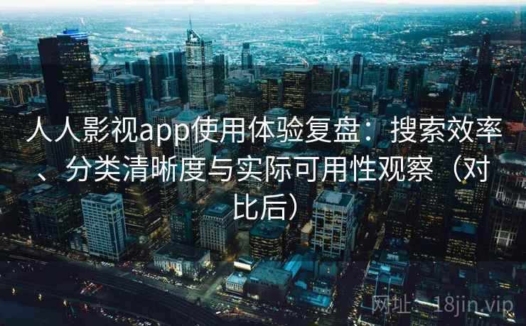 人人影视app使用体验复盘：搜索效率、分类清晰度与实际可用性观察（对比后）