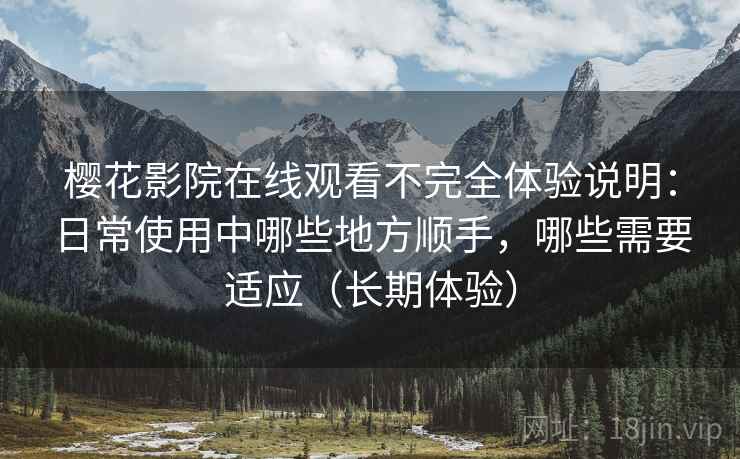 樱花影院在线观看不完全体验说明：日常使用中哪些地方顺手，哪些需要适应（长期体验）