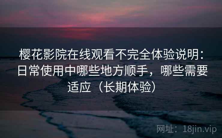 樱花影院在线观看不完全体验说明：日常使用中哪些地方顺手，哪些需要适应（长期体验）