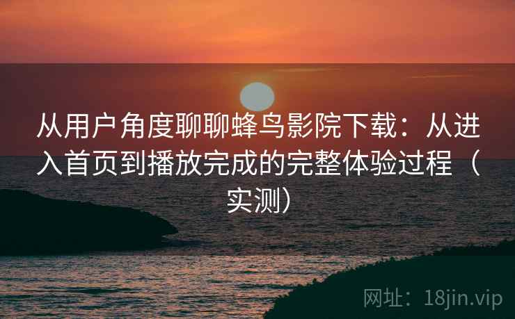 从用户角度聊聊蜂鸟影院下载：从进入首页到播放完成的完整体验过程（实测）
