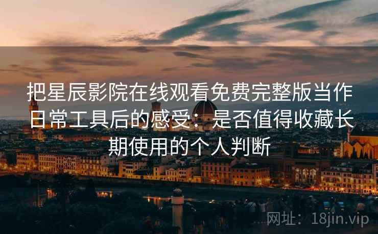 把星辰影院在线观看免费完整版当作日常工具后的感受：是否值得收藏长期使用的个人判断